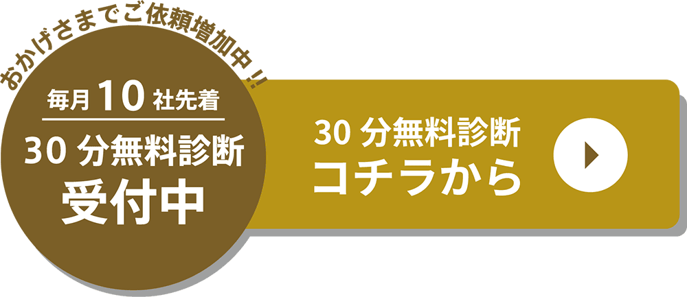 おかげさまでご依頼増加中!! 毎月10社先着 30分無料診断受付中 30分無料診断 コチラから